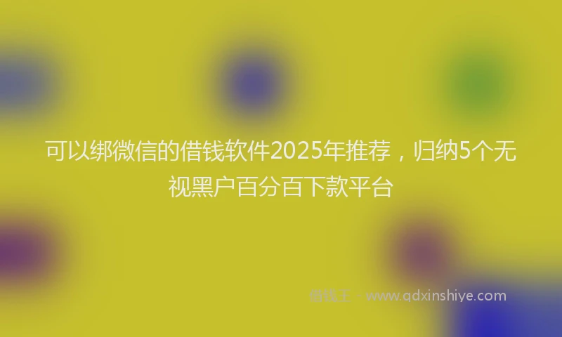 可以绑微信的借钱软件2025年推荐，归纳5个无视黑户百分百下款平台
