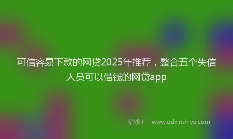 可信容易下款的网贷2025年推荐，整合五个失信人员可以借钱的网贷app