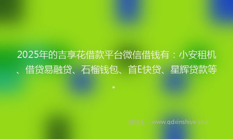 2025年的吉享花借款平台微信借钱有：小安租机、借贷易融贷、石榴钱包、首E快贷、星辉贷款等。