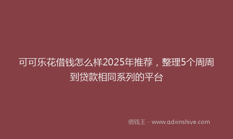可可乐花借钱怎么样2025年推荐，整理5个周周到贷款相同系列的平台