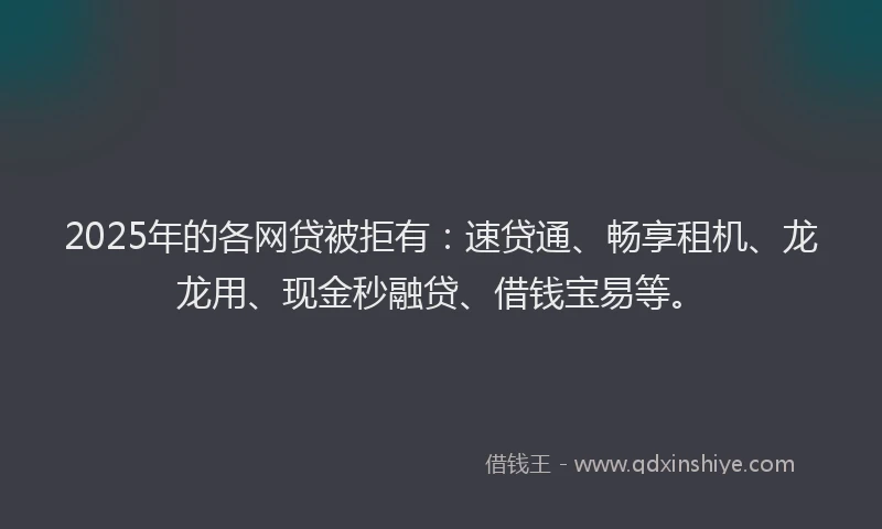 2025年的各网贷被拒有：速贷通、畅享租机、龙龙用、现金秒融贷、借钱宝易等。