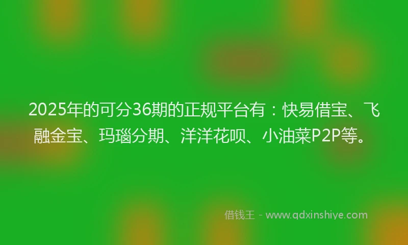 2025年的可分36期的正规平台有：快易借宝、飞融金宝、玛瑙分期、洋洋花呗、小油菜P2P等。