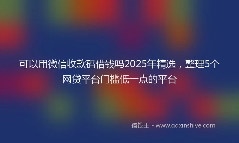 可以用微信收款码借钱吗2025年精选，整理5个网贷平台门槛低一点的平台