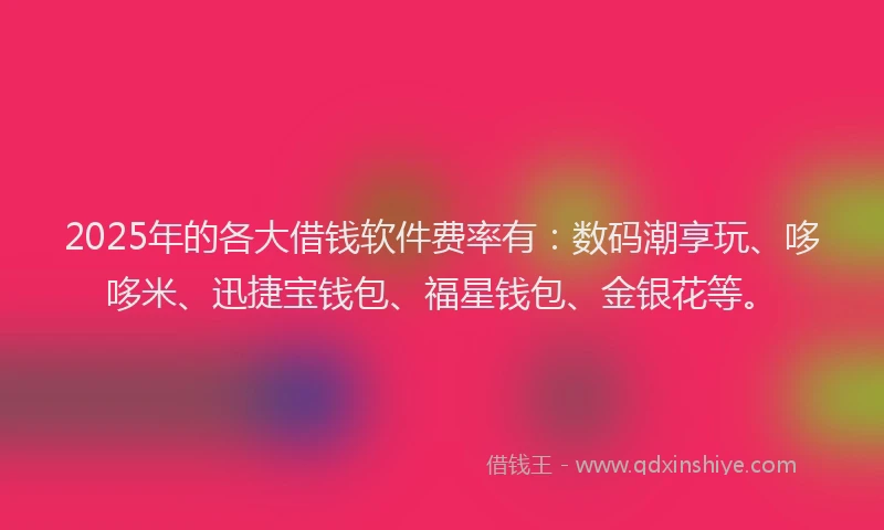 2025年的各大借钱软件费率有：数码潮享玩、哆哆米、迅捷宝钱包、福星钱包、金银花等。