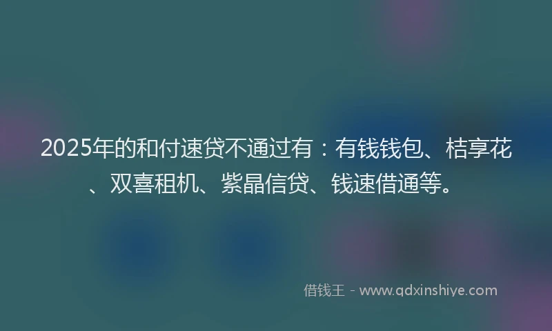 2025年的和付速贷不通过有：有钱钱包、桔享花、双喜租机、紫晶信贷、钱速借通等。