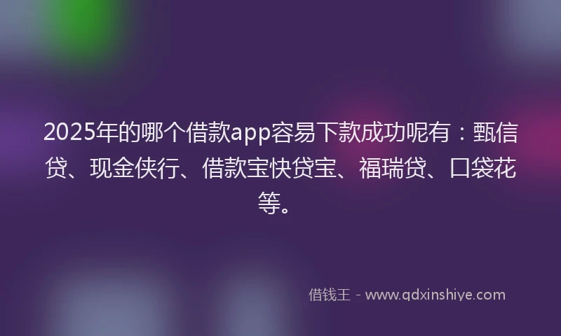 2025年的哪个借款app容易下款成功呢有：甄信贷、现金侠行、借款宝快贷宝、福瑞贷、口袋花等。