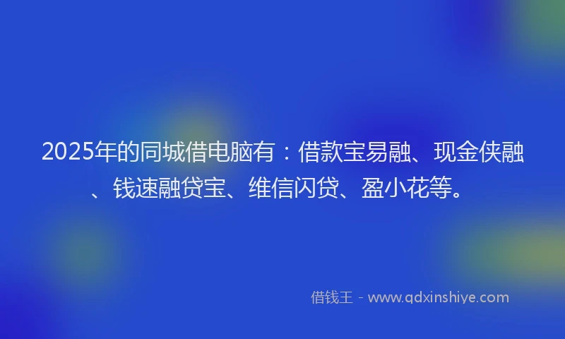 2025年的同城借电脑有：借款宝易融、现金侠融、钱速融贷宝、维信闪贷、盈小花等。