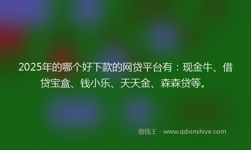 2025年的哪个好下款的网贷平台有:现金牛、借贷宝盒、钱小乐、天天金、森森贷等。