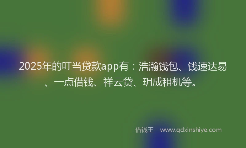 2025年的叮当贷款app有：浩瀚钱包、钱速达易、一点借钱、祥云贷、玥成租机等。