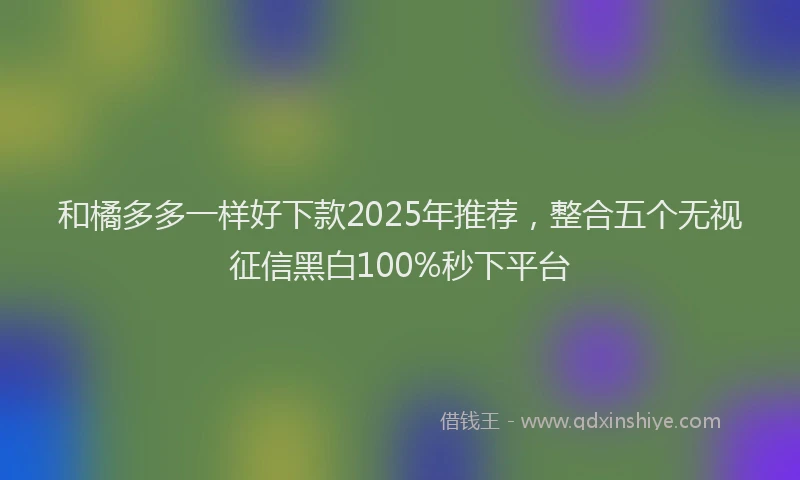 和橘多多一样好下款2025年推荐，整合五个无视征信黑白100%秒下平台