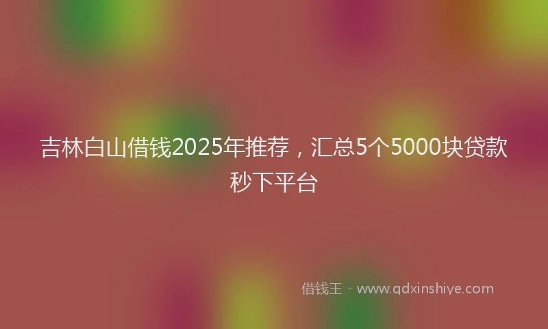吉林白山借钱2025年推荐，汇总5个5000块贷款秒下平台