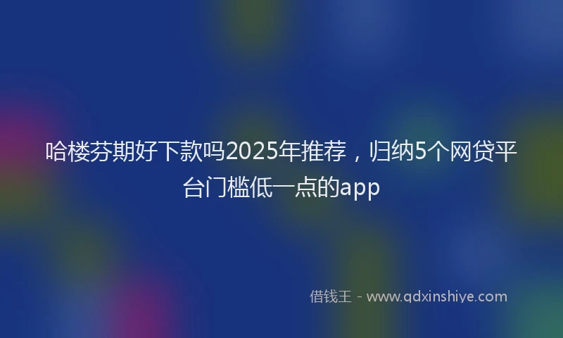 哈楼芬期好下款吗2025年推荐，归纳5个网贷平台门槛低一点的app