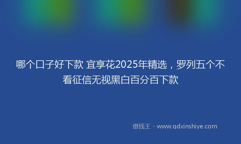 哪个口子好下款 宜享花2025年精选，罗列五个不看征信无视黑白百分百下款