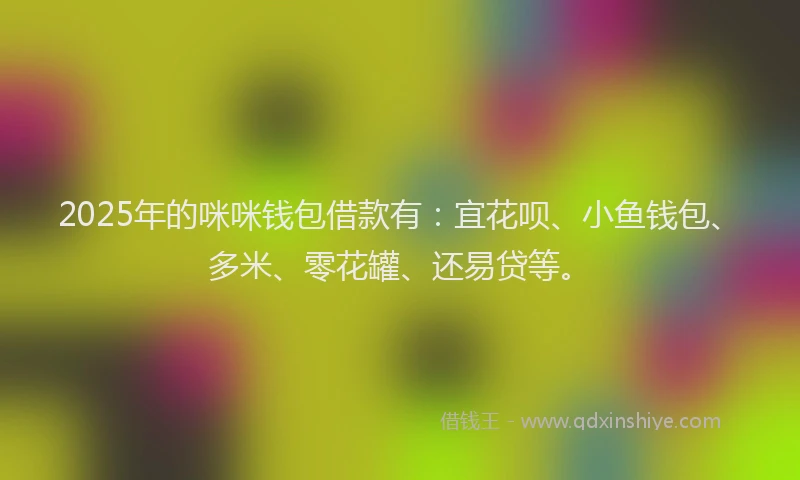 2025年的咪咪钱包借款有：宜花呗、小鱼钱包、多米、零花罐、还易贷等。