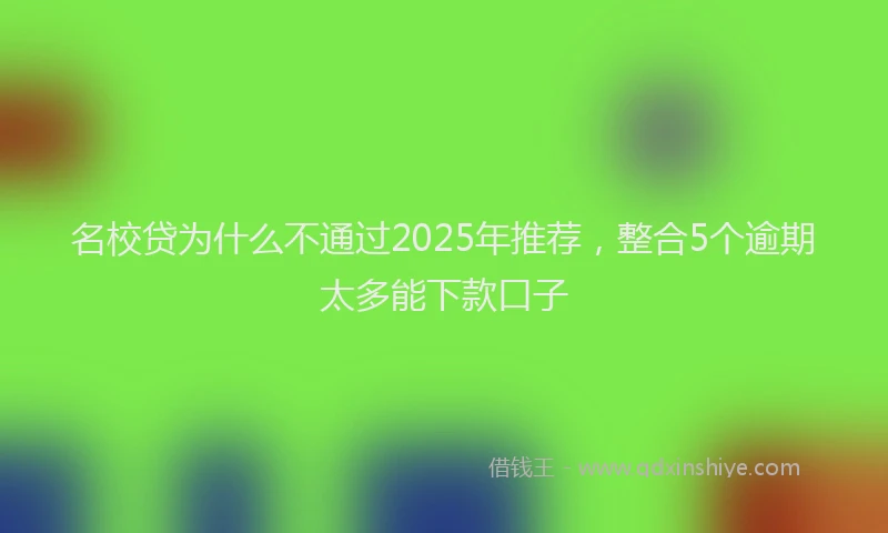 名校贷为什么不通过2025年推荐，整合5个逾期太多能下款口子