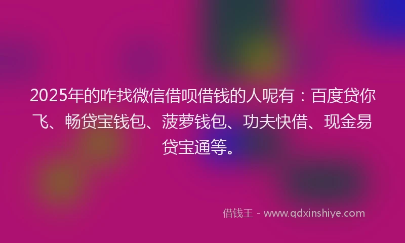 2025年的咋找微信借呗借钱的人呢有:百度贷你飞、畅贷宝钱包、菠萝钱包、功夫快借、现金易贷宝通等。