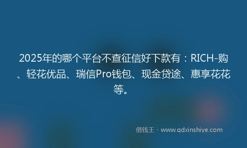 2025年的哪个平台不查征信好下款有：RICH-购、轻花优品、瑞信Pro钱包、现金贷途、惠享花花等。