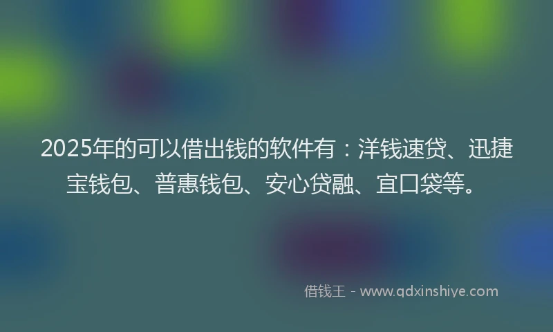 2025年的可以借出钱的软件有：洋钱速贷、迅捷宝钱包、普惠钱包、安心贷融、宜口袋等。