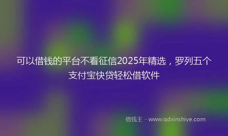 可以借钱的平台不看征信2025年精选，罗列五个支付宝快贷轻松借软件