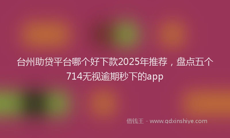 台州助贷平台哪个好下款2025年推荐，盘点五个714无视逾期秒下的app