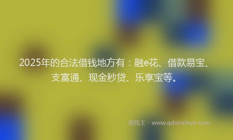 2025年的合法借钱地方有：融e花、借款易宝、支富通、现金秒贷、乐享宝等。