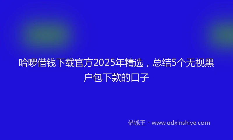 哈啰借钱下载官方2025年精选,总结5个无视黑户包下款的口子