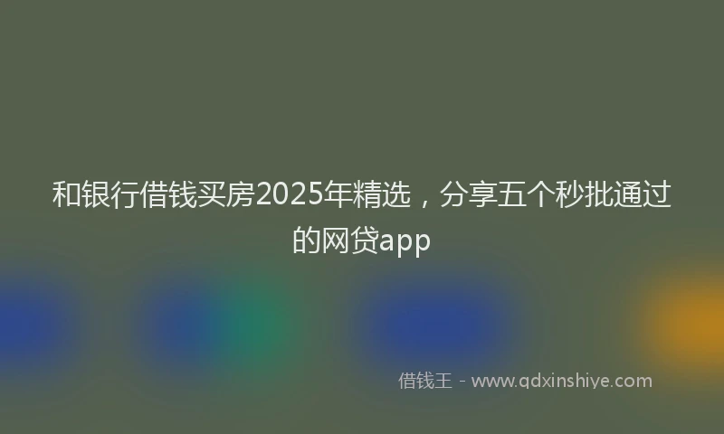 和银行借钱买房2025年精选，分享五个秒批通过的网贷app