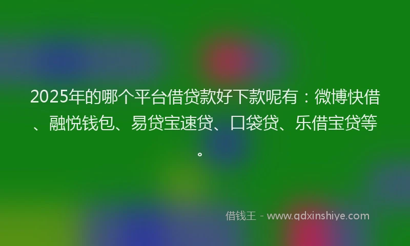 2025年的哪个平台借贷款好下款呢有:微博快借、融悦钱包、易贷宝速贷、口袋贷、乐借宝贷等。