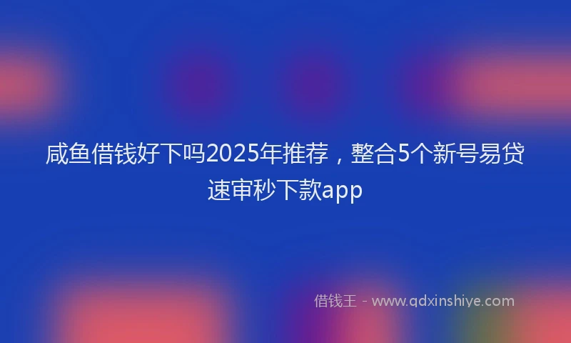 咸鱼借钱好下吗2025年推荐,整合5个新号易贷速审秒下款app