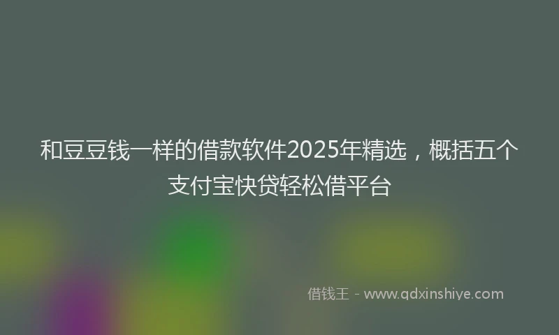 和豆豆钱一样的借款软件2025年精选，概括五个支付宝快贷轻松借平台