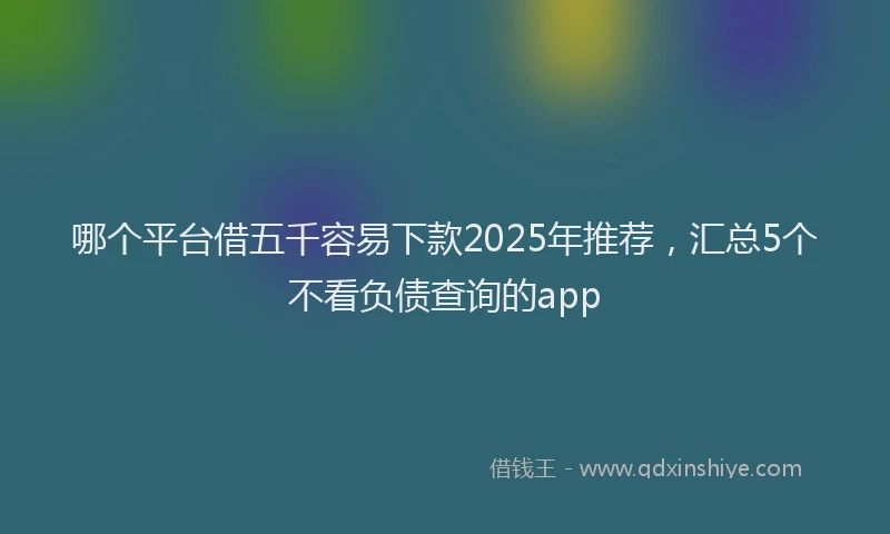 哪个平台借五千容易下款2025年推荐，汇总5个不看负债查询的app