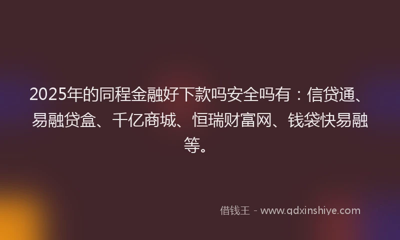 2025年的同程金融好下款吗安全吗有：信贷通、易融贷盒、千亿商城、恒瑞财富网、钱袋快易融等。