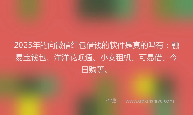 2025年的向微信红包借钱的软件是真的吗有：融易宝钱包、洋洋花呗通、小安租机、可易借、今日购等。