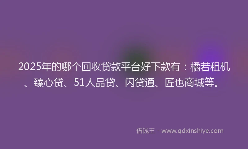 2025年的哪个回收贷款平台好下款有：橘若租机、臻心贷、51人品贷、闪贷通、匠也商城等。