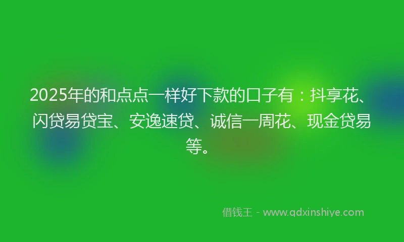 2025年的和点点一样好下款的口子有：抖享花、闪贷易贷宝、安逸速贷、诚信一周花、现金贷易等。