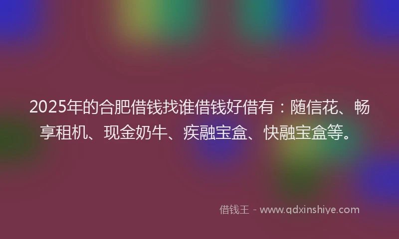 2025年的合肥借钱找谁借钱好借有：随信花、畅享租机、现金奶牛、疾融宝盒、快融宝盒等。