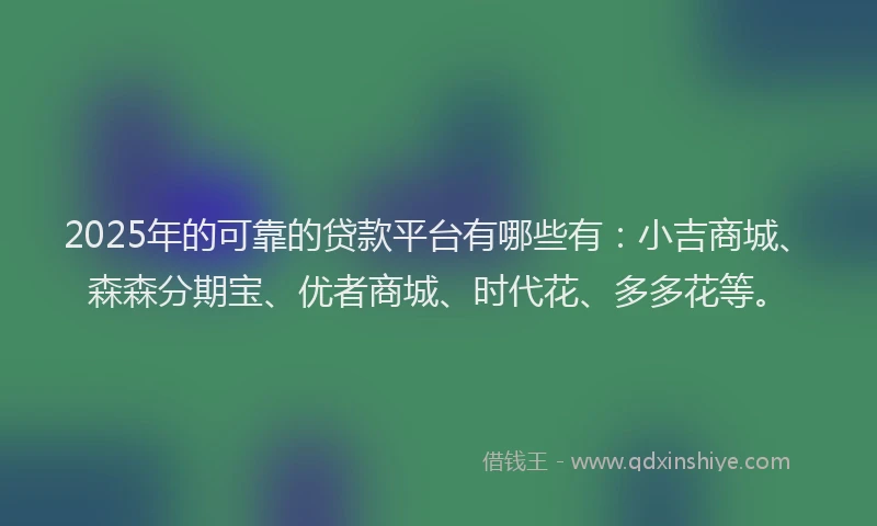 2025年的可靠的贷款平台有哪些有：小吉商城、森森分期宝、优者商城、时代花、多多花等。