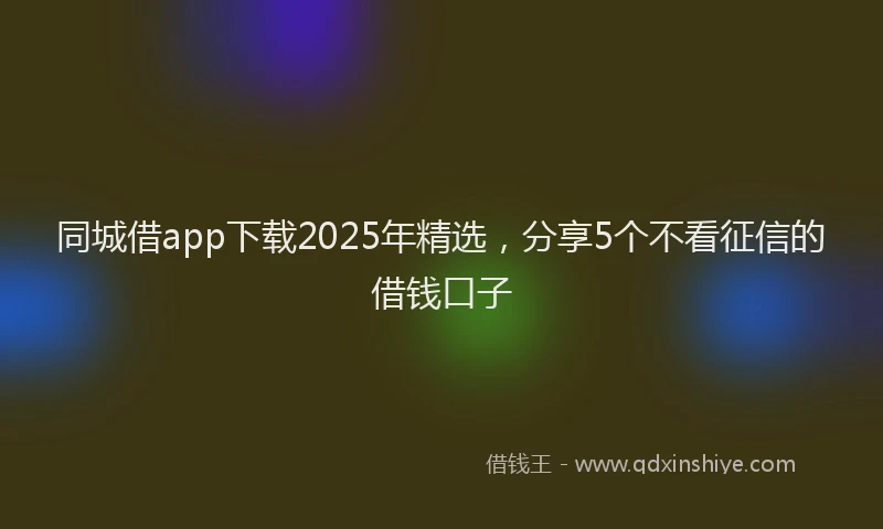 同城借app下载2025年精选，分享5个不看征信的借钱口子