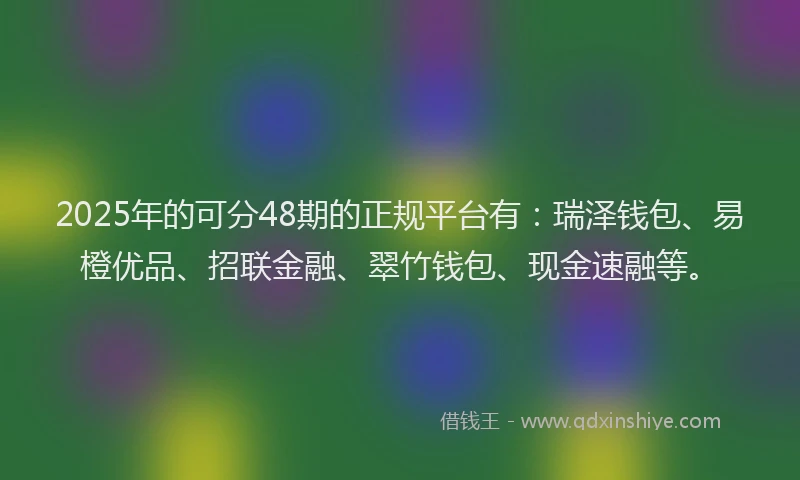 2025年的可分48期的正规平台有：瑞泽钱包、易橙优品、招联金融、翠竹钱包、现金速融等。