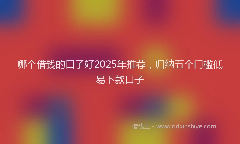 哪个借钱的口子好2025年推荐,归纳五个门槛低易下款口子