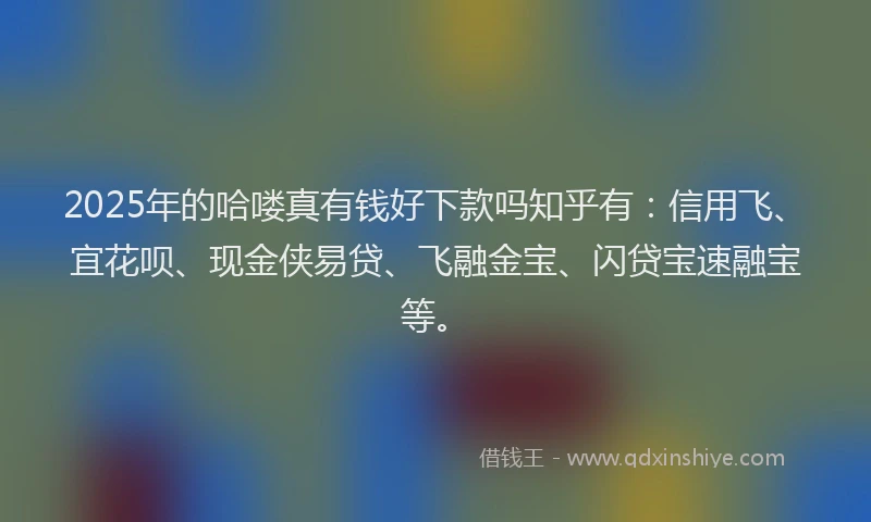 2025年的哈喽真有钱好下款吗知乎有：信用飞、宜花呗、现金侠易贷、飞融金宝、闪贷宝速融宝等。