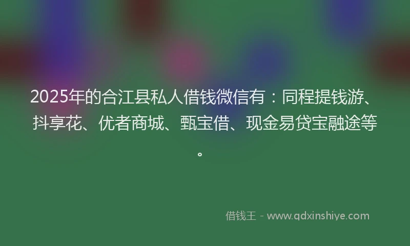 2025年的合江县私人借钱微信有：同程提钱游、抖享花、优者商城、甄宝借、现金易贷宝融途等。