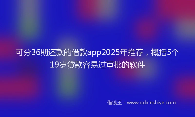 可分36期还款的借款app2025年推荐，概括5个19岁贷款容易过审批的软件