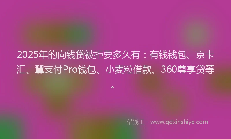 2025年的向钱贷被拒要多久有：有钱钱包、京卡汇、翼支付Pro钱包、小麦粒借款、360尊享贷等。