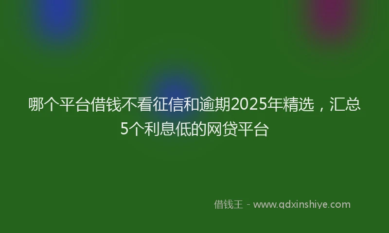 哪个平台借钱不看征信和逾期2025年精选，汇总5个利息低的网贷平台