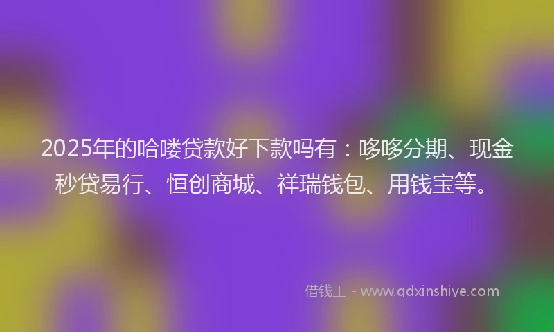 2025年的哈喽贷款好下款吗有：哆哆分期、现金秒贷易行、恒创商城、祥瑞钱包、用钱宝等。