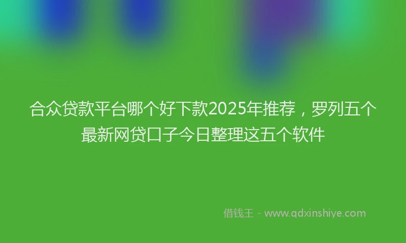 合众贷款平台哪个好下款2025年推荐，罗列五个最新网贷口子今日整理这五个软件