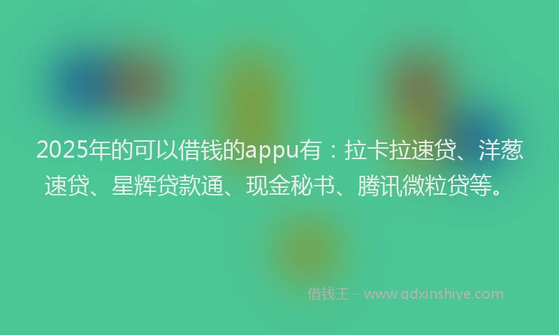 2025年的可以借钱的appu有：拉卡拉速贷、洋葱速贷、星辉贷款通、现金秘书、腾讯微粒贷等。
