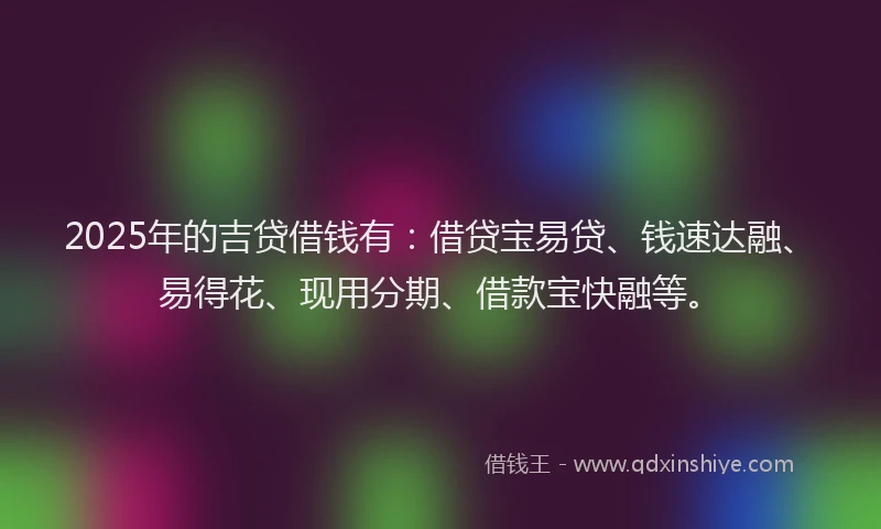 2025年的吉贷借钱有：借贷宝易贷、钱速达融、易得花、现用分期、借款宝快融等。