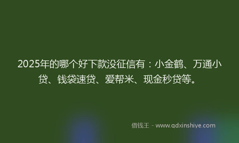 2025年的哪个好下款没征信有：小金鹤、万通小贷、钱袋速贷、爱帮米、现金秒贷等。